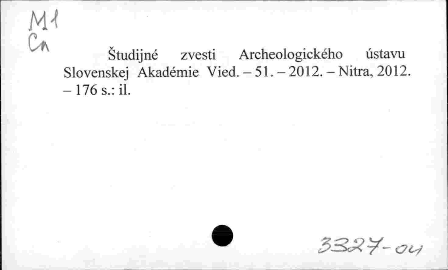 ﻿Študijnć zvesti Archeologického ûstavu Slovenskej Akadémie Vied. - 51. - 2012. - Nitra, 2012. -176 s.: il.